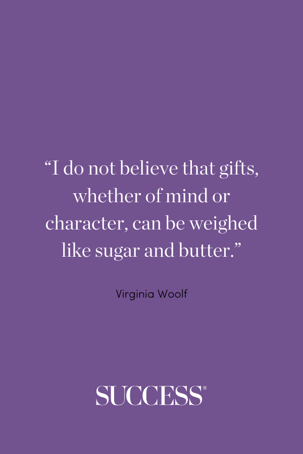 “I do not believe that gifts, whether of mind or character, can be weighed like sugar and butter.” Virginia Woolf