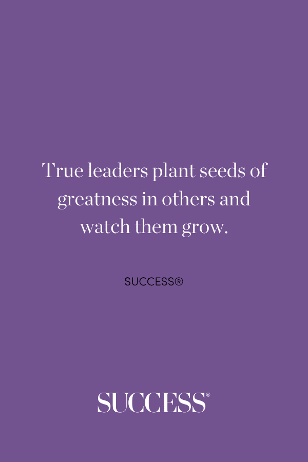 True leaders plant seeds of greatness in others and watch them grow.