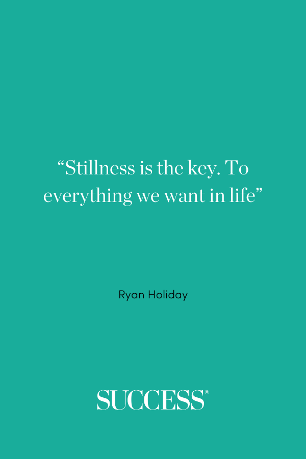 Stillness is the key. To everything we want in life. —Ryan Holiday