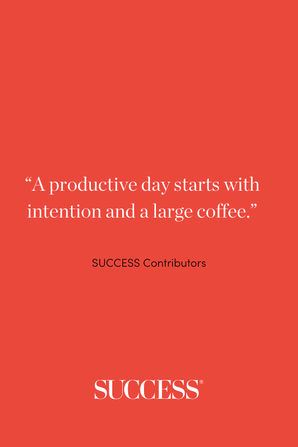 “A productive day starts with intention and a large coffee.” SUCCESS Contributors