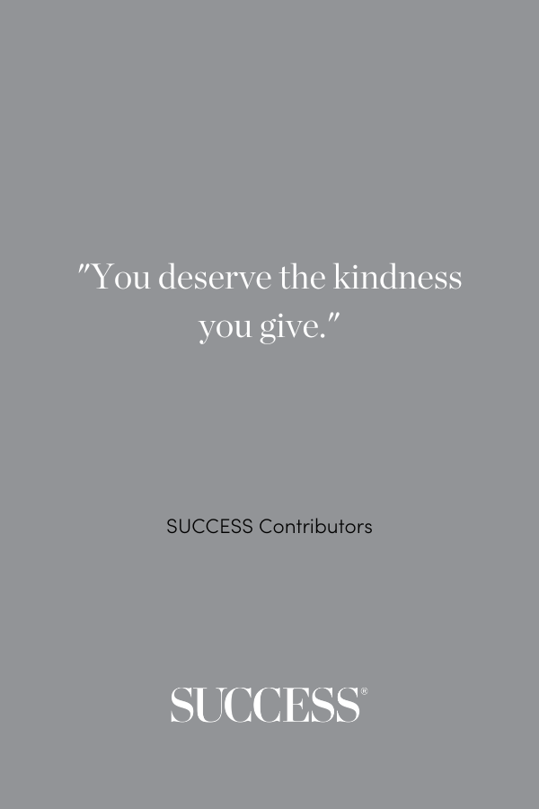 You deserve the kindness you give. - SUCCESS Contributors