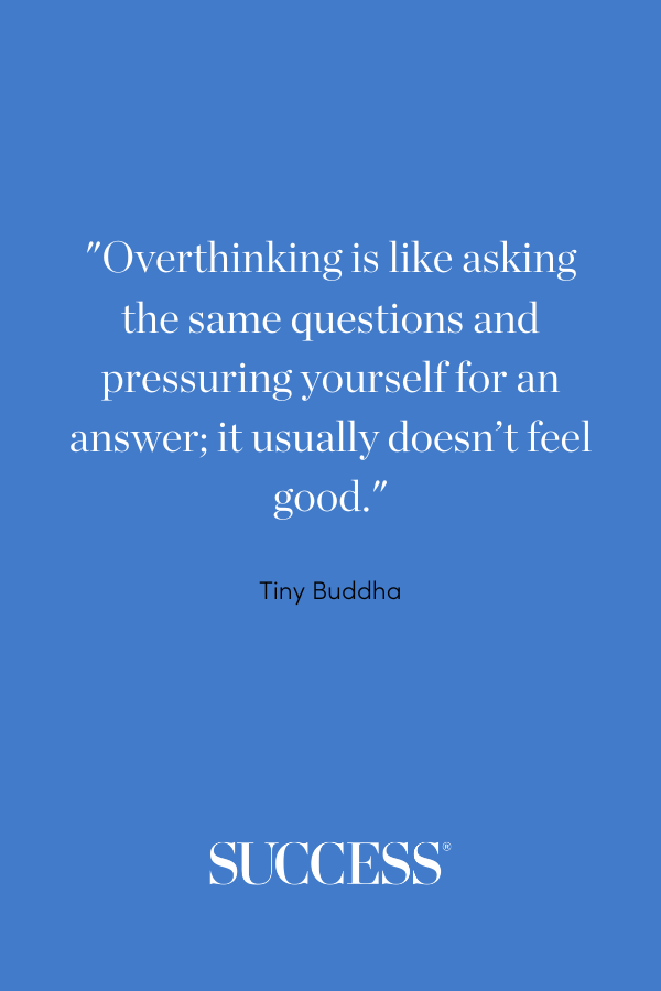 Overthinking is like asking the same questions and pressuring yourself for an answer; it usually doesn’t feel good. —Tiny Buddha