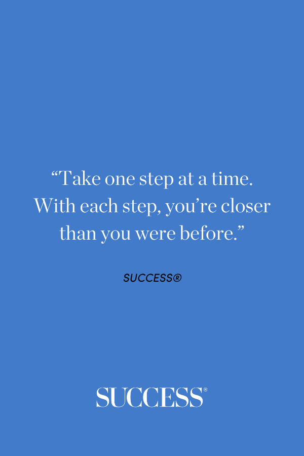 “Take one step at a time. With each step, you’re closer than you were before.” SUCCESS